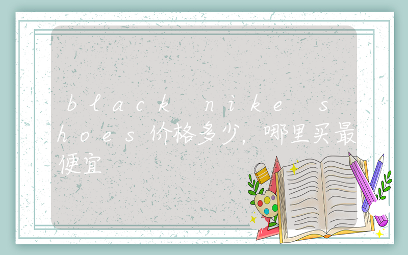 black nike shoes价格多少，哪里买最便宜插图